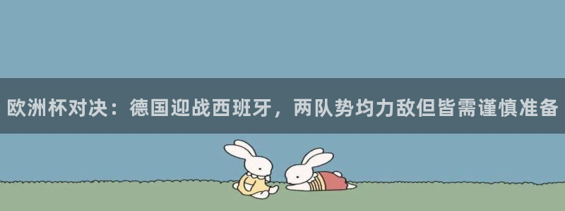 世界杯欧洲区预选赛:欧洲杯对决:德国迎战西班牙,两队势均力敌但皆需谨慎准备
